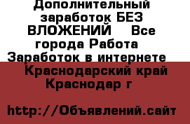 Дополнительный заработок БЕЗ ВЛОЖЕНИЙ! - Все города Работа » Заработок в интернете   . Краснодарский край,Краснодар г.